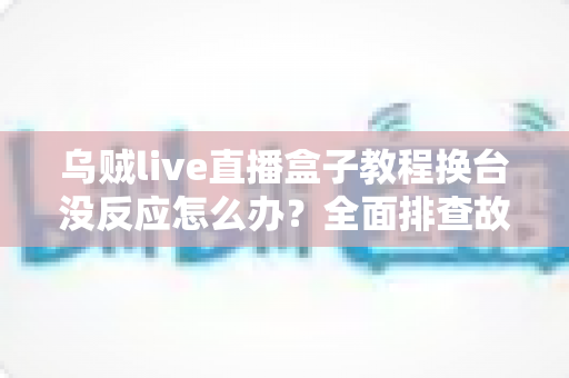 乌贼live直播盒子教程换台没反应怎么办？全面排查故障原因与高效解决指南