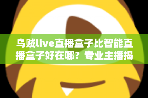 乌贼live直播盒子比智能直播盒子好在哪?专业主播揭秘直播设备选购的核心秘密 乌贼live直播盒子比智能直播盒子好在哪?专业主播揭秘直播设备选购的核心秘密