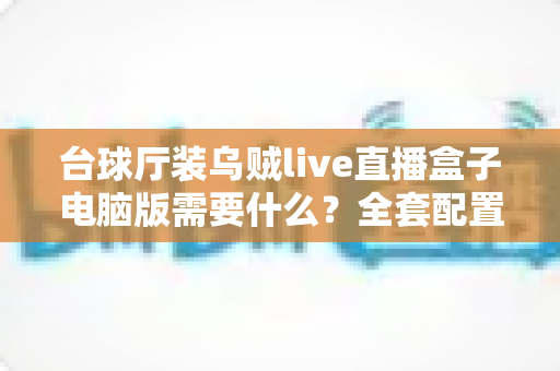 台球厅装乌贼live直播盒子电脑版需要什么？全套配置清单与安装避坑指南一文读懂