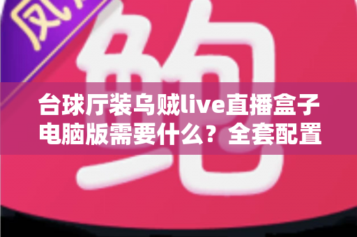 台球厅装乌贼live直播盒子电脑版需要什么？全套配置清单与安装避坑指南一文读懂