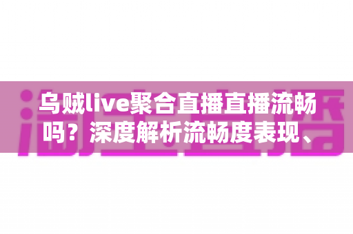 乌贼live聚合直播直播流畅吗?深度解析流畅度表现、影响因素与实用优化技巧 乌贼live聚合直播直播流畅吗?深度解析流畅度表现、影响因素与实用优化技巧