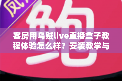 客房用乌贼live直播盒子教程体验怎么样？安装教学与真实使用感受一站式解读