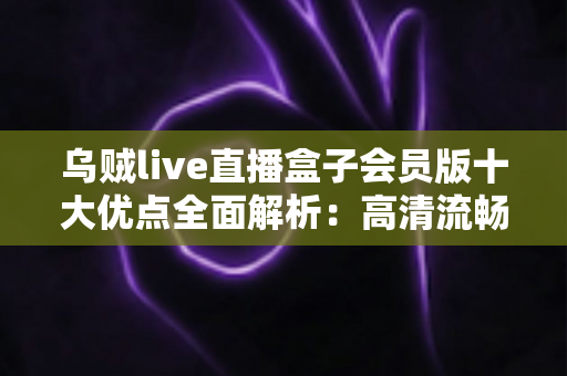 乌贼live直播盒子会员版十大优点全面解析:高清流畅追播的必备神器 乌贼live直播盒子会员版十大优点全面解析:高清流畅追播的必备神器
