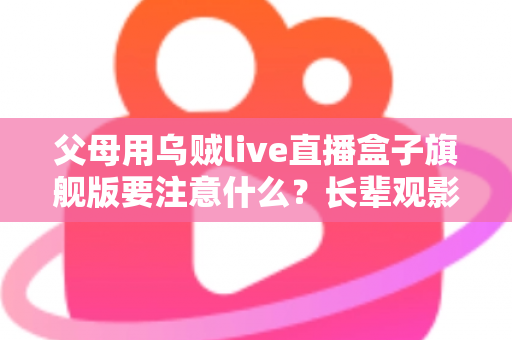父母用乌贼live直播盒子旗舰版要注意什么？长辈观影安全与使用全攻略