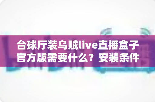 台球厅装乌贼live直播盒子官方版需要什么?安装条件、准备清单与避坑指南全解析 台球厅装乌贼live直播盒子官方版需要什么?安装条件、准备清单与避坑指南全解析