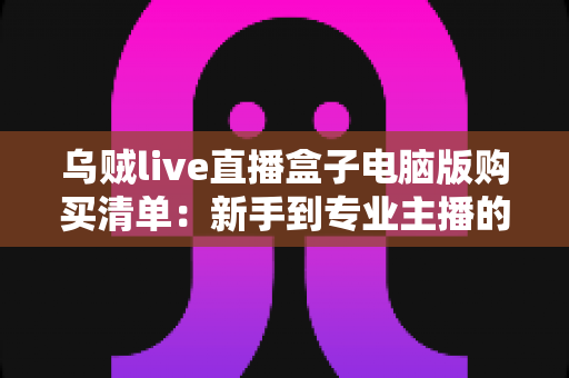 乌贼live直播盒子电脑版购买清单:新手到专业主播的完整采购指南与避坑手册 乌贼live直播盒子电脑版购买清单:新手到专业主播的完整采购指南与避坑手册