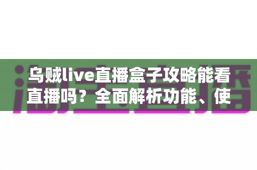 乌贼live直播盒子攻略能看直播吗?全面解析功能、使用教程、安全风险与正规替代方案 乌贼live直播盒子攻略能看直播吗?全面解析功能、使用教程、安全风险与正规替代方案