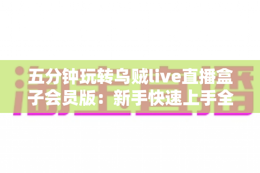 五分钟玩转乌贼live直播盒子会员版：新手快速上手全攻略