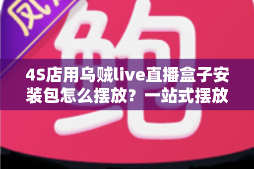 4S店用乌贼live直播盒子安装包怎么摆放?一站式摆放指南助您直播间流量翻倍 4S店用乌贼live直播盒子安装包怎么摆放?一站式摆放指南助您直播间流量翻倍