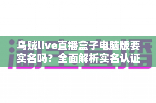 乌贼live直播盒子电脑版要实名吗?全面解析实名认证流程与使用安全指南 乌贼live直播盒子电脑版要实名吗?全面解析实名认证流程与使用安全指南