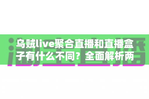 乌贼live聚合直播和直播盒子有什么不同?全面解析两种追剧方式的区别、优劣与选择建议 乌贼live聚合直播和直播盒子有什么不同?全面解析两种追剧方式的区别、优劣与选择建议
