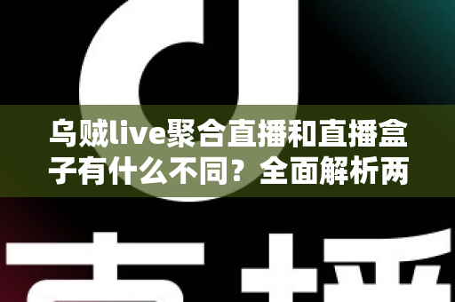 乌贼live聚合直播和直播盒子有什么不同？全面解析两种追剧方式的区别、优劣与选择建议