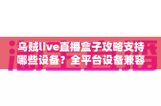 乌贼live直播盒子攻略支持哪些设备?全平台设备兼容详解与实用安装指南 乌贼live直播盒子攻略支持哪些设备?全平台设备兼容详解与实用安装指南
