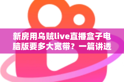 新房用乌贼live直播盒子电脑版要多大宽带?一篇讲透带宽选择与新房网络布置的实用指南 新房用乌贼live直播盒子电脑版要多大宽带?一篇讲透带宽选择与新房网络布置的实用指南