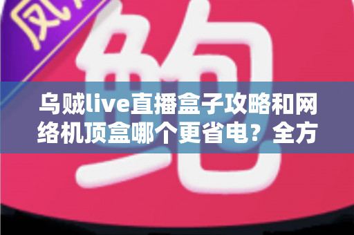 乌贼live直播盒子攻略和网络机顶盒哪个更省电?全方位功耗对比与实用省电指南 乌贼live直播盒子攻略和网络机顶盒哪个更省电?全方位功耗对比与实用省电指南