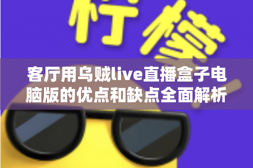 客厅用乌贼live直播盒子电脑版的优点和缺点全面解析:家庭大屏直播观影前必读的深度指南 客厅用乌贼live直播盒子电脑版的优点和缺点全面解析:家庭大屏直播观影前必读的深度指南