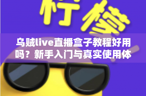 乌贼live直播盒子教程好用吗？新手入门与真实使用体验一站式解析指南