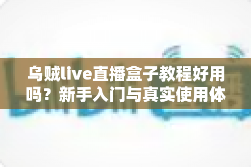 乌贼live直播盒子教程好用吗？新手入门与真实使用体验一站式解析指南