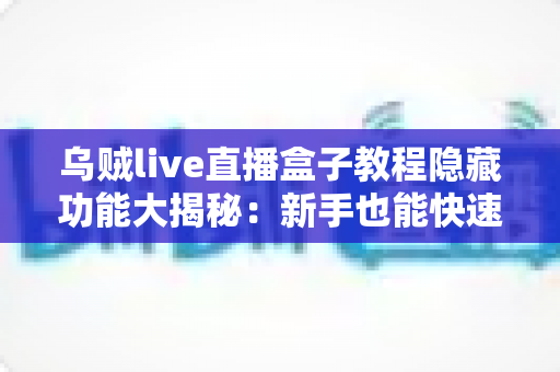 乌贼live直播盒子教程隐藏功能大揭秘:新手也能快速上手的使用指南 乌贼live直播盒子教程隐藏功能大揭秘:新手也能快速上手的使用指南