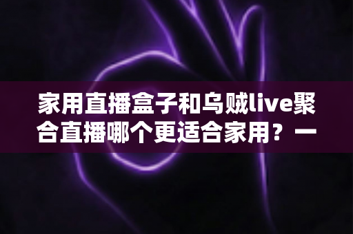 家用直播盒子和乌贼live聚合直播哪个更适合家用?一文读懂家庭观影设备选购指南 家用直播盒子和乌贼live聚合直播哪个更适合家用?一文读懂家庭观影设备选购指南