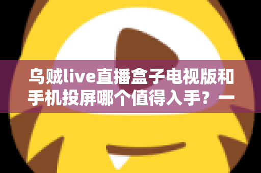 乌贼live直播盒子电视版和手机投屏哪个值得入手？一文看懂两种大屏追播方案的真实差距