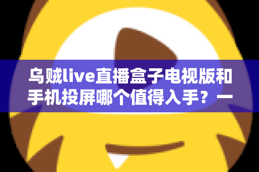乌贼live直播盒子电视版和手机投屏哪个值得入手？一文看懂两种大屏追播方案的真实差距