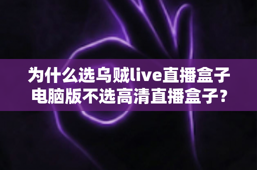 为什么选乌贼live直播盒子电脑版不选高清直播盒子？一篇讲透两者差异的实用指南