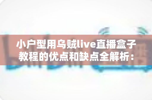 小户型用乌贼live直播盒子教程的优点和缺点全解析：小空间也能轻松开播的实用指南