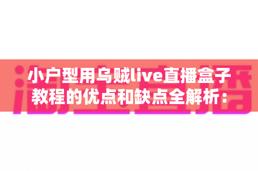 小户型用乌贼live直播盒子教程的优点和缺点全解析：小空间也能轻松开播的实用指南