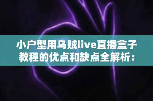 小户型用乌贼live直播盒子教程的优点和缺点全解析：小空间也能轻松开播的实用指南