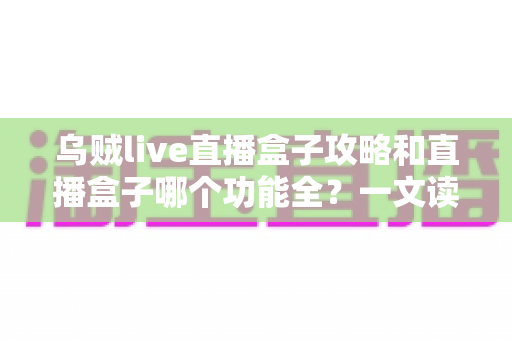 乌贼live直播盒子攻略和直播盒子哪个功能全?一文读懂功能对比与实用技巧 乌贼live直播盒子攻略和直播盒子哪个功能全?一文读懂功能对比与实用技巧