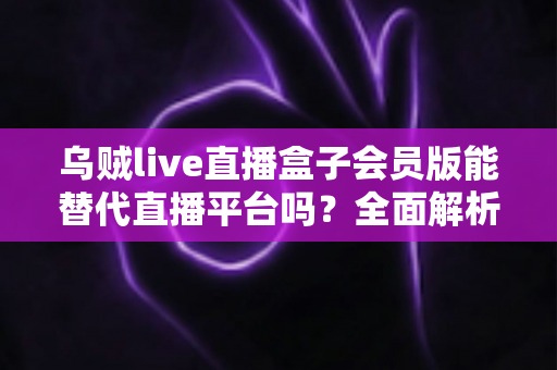 乌贼live直播盒子会员版能替代直播平台吗?全面解析聚合直播工具的优势、风险与真实价值 乌贼live直播盒子会员版能替代直播平台吗?全面解析聚合直播工具的优势、风险与真实价值
