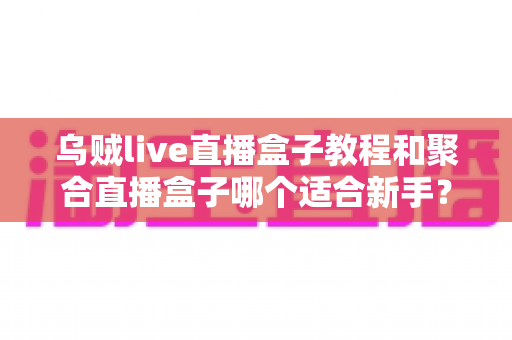 乌贼live直播盒子教程和聚合直播盒子哪个适合新手?新手入门选型全攻略帮你轻松上手直播观看 乌贼live直播盒子教程和聚合直播盒子哪个适合新手?新手入门选型全攻略帮你轻松上手直播观看