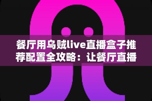 餐厅用乌贼live直播盒子推荐配置全攻略：让餐厅直播间人气翻倍的硬件指南