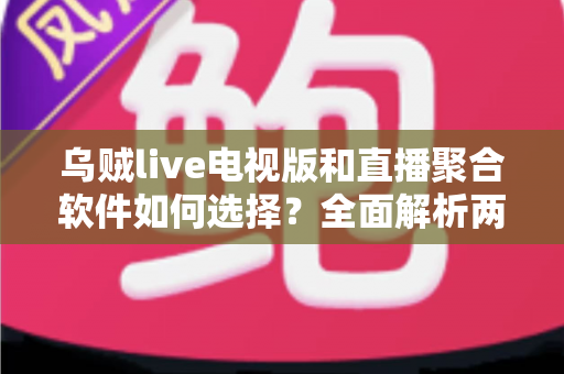 乌贼live电视版和直播聚合软件如何选择？全面解析两大观影方案，帮你告别选择困难症