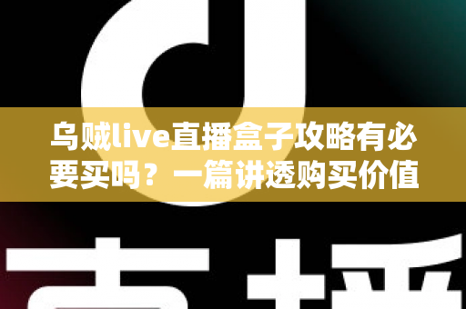 乌贼live直播盒子攻略有必要买吗?一篇讲透购买价值、适用人群与避坑要点的实用指南 乌贼live直播盒子攻略有必要买吗?一篇讲透购买价值、适用人群与避坑要点的实用指南