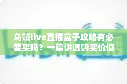 乌贼live直播盒子攻略有必要买吗?一篇讲透购买价值、适用人群与避坑要点的实用指南 乌贼live直播盒子攻略有必要买吗?一篇讲透购买价值、适用人群与避坑要点的实用指南