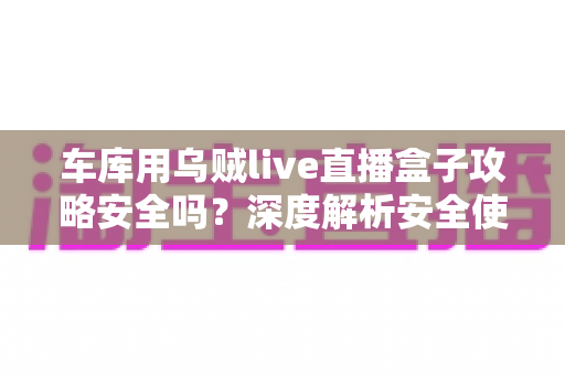 车库用乌贼live直播盒子攻略安全吗?深度解析安全使用指南与避坑全攻略 车库用乌贼live直播盒子攻略安全吗?深度解析安全使用指南与避坑全攻略