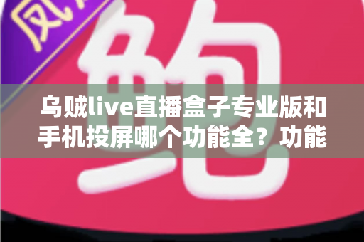 乌贼live直播盒子专业版和手机投屏哪个功能全？功能对比与选择指南全解析