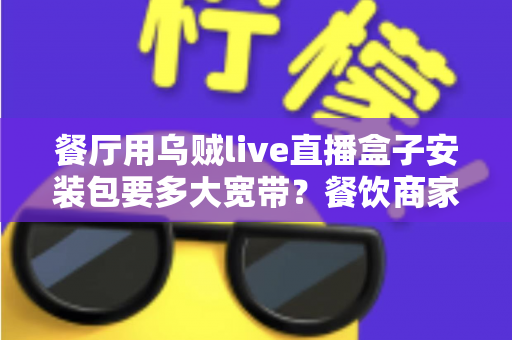 餐厅用乌贼live直播盒子安装包要多大宽带?餐饮商家直播带宽配置与优化全攻略 餐厅用乌贼live直播盒子安装包要多大宽带?餐饮商家直播带宽配置与优化全攻略