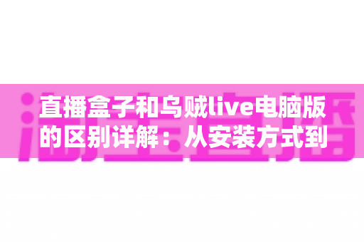 直播盒子和乌贼live电脑版的区别详解:从安装方式到使用体验的全方位对比指南 直播盒子和乌贼live电脑版的区别详解:从安装方式到使用体验的全方位对比指南