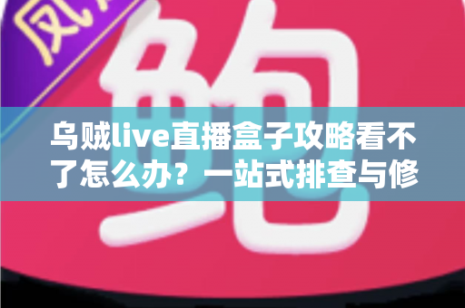 乌贼live直播盒子攻略看不了怎么办?一站式排查与修复指南助你快速恢复观看 乌贼live直播盒子攻略看不了怎么办?一站式排查与修复指南助你快速恢复观看