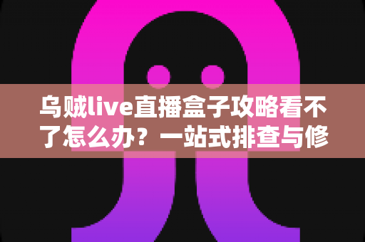 乌贼live直播盒子攻略看不了怎么办？一站式排查与修复指南助你快速恢复观看