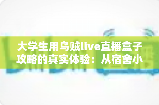 大学生用乌贼live直播盒子攻略的真实体验:从宿舍小白到直播达人的完整指南 大学生用乌贼live直播盒子攻略的真实体验:从宿舍小白到直播达人的完整指南
