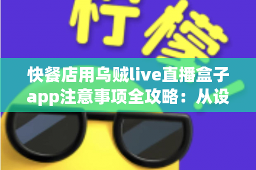 快餐店用乌贼live直播盒子app注意事项全攻略:从设备部署到合规运营的实战指南 快餐店用乌贼live直播盒子app注意事项全攻略:从设备部署到合规运营的实战指南