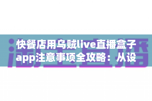 快餐店用乌贼live直播盒子app注意事项全攻略：从设备部署到合规运营的实战指南