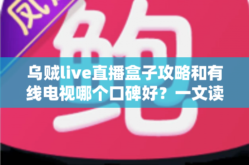 乌贼live直播盒子攻略和有线电视哪个口碑好？一文读懂两大观影方式的优劣与口碑真相