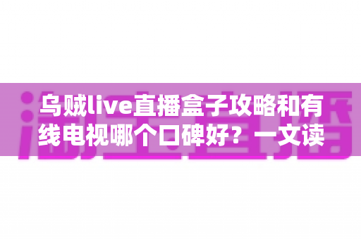 乌贼live直播盒子攻略和有线电视哪个口碑好？一文读懂两大观影方式的优劣与口碑真相