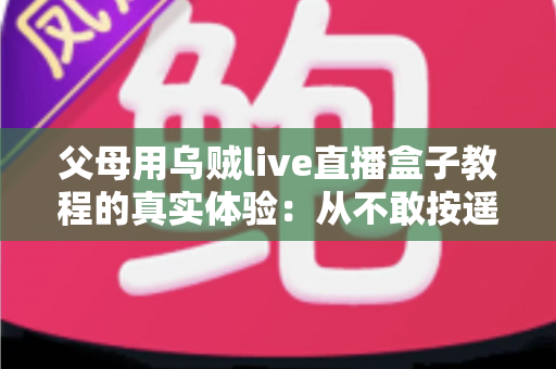 父母用乌贼live直播盒子教程的真实体验：从不敢按遥控器到追剧自由，这份记录值得每位子女收藏
