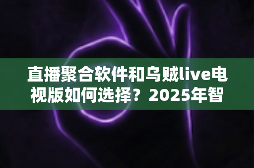 直播聚合软件和乌贼live电视版如何选择?2025年智能电视看直播的全方位深度对比指南 直播聚合软件和乌贼live电视版如何选择?2025年智能电视看直播的全方位深度对比指南
